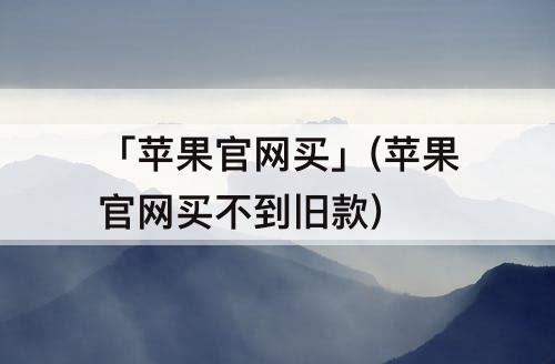 「苹果官网买」(苹果官网买不到旧款)