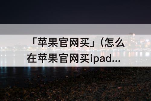 「苹果官网买」(怎么在苹果官网买ipad)