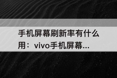 手机屏幕刷新率有什么用：vivo手机屏幕刷新率有什么用