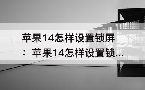 苹果14怎样设置锁屏：苹果14怎样设置锁屏壁纸