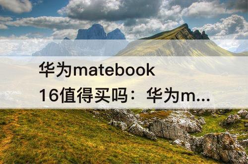 华为matebook16值得买吗：华为matebook16值得买吗贴吧