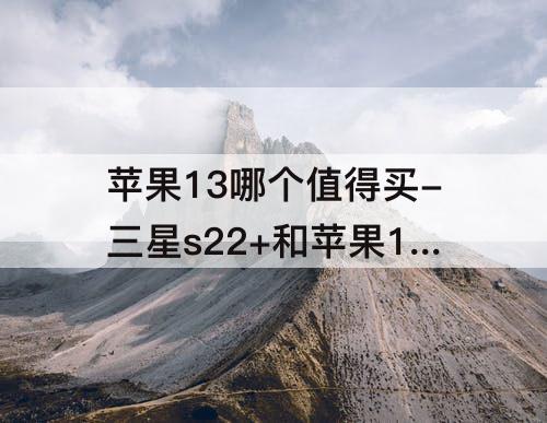 苹果13哪个值得买-三星s22+和苹果13哪个值得买