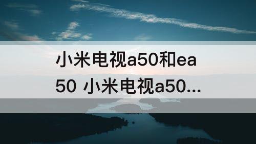 小米电视a50和ea50 小米电视a50和ea50区别