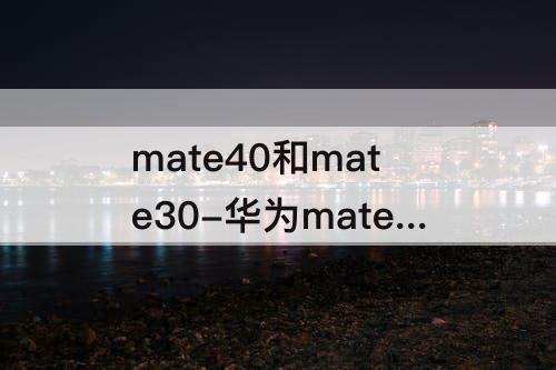 mate40和mate30-华为mate40和mate30屏幕区别