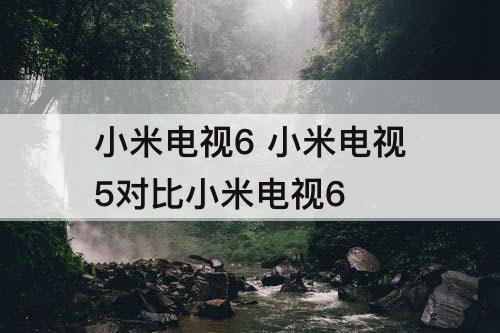 小米电视6 小米电视5对比小米电视6