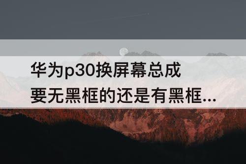 华为p30换屏幕总成要无黑框的还是有黑框的