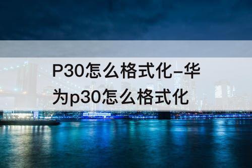 P30怎么格式化-华为p30怎么格式化