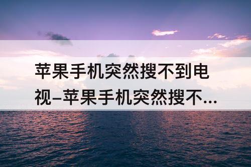 苹果手机突然搜不到电视-苹果手机突然搜不到电视投屏