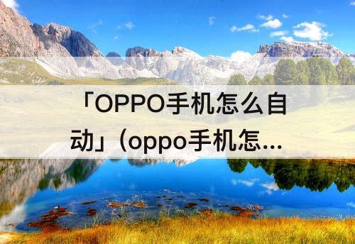 「OPPO手机怎么自动」(oppo手机怎么自动更新系统升级)