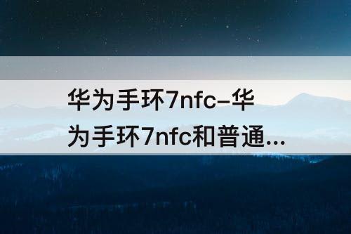 华为手环7nfc-华为手环7nfc和普通版的区别