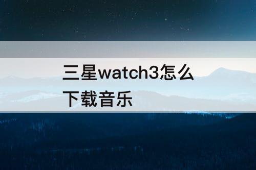 三星watch3怎么下载音乐