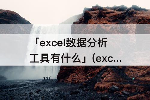 「excel数据分析工具有什么」(excel数据分析工具有什么用)