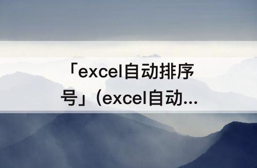 「excel自动排序号」(excel自动排序号公式)