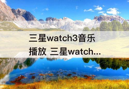 三星watch3音乐播放 三星watch3音乐播放器