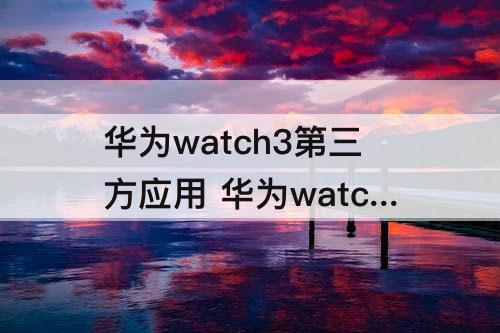 华为watch3第三方应用 华为watch3第三方应用下载