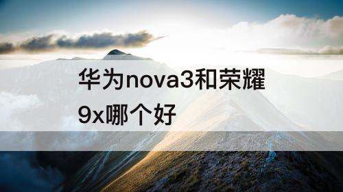 华为nova3和荣耀9x哪个好