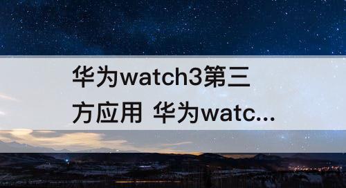 华为watch3第三方应用 华为watch3第三方应用安装教程