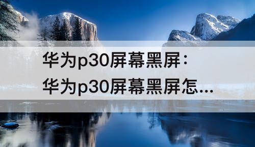 华为p30屏幕黑屏：华为p30屏幕黑屏怎么导出数据