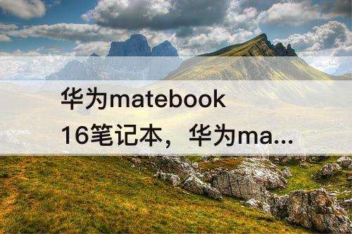 华为matebook16笔记本，华为matebook16笔记本参数