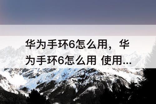 华为手环6怎么用，华为手环6怎么用 使用教程