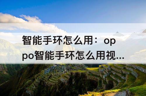 智能手环怎么用：oppo智能手环怎么用视频