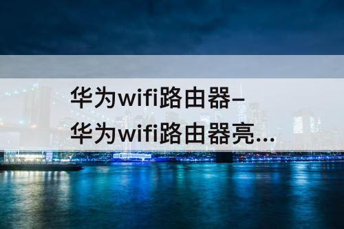 华为wifi路由器-华为wifi路由器亮红灯