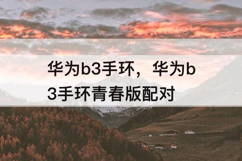 华为b3手环，华为b3手环青春版配对