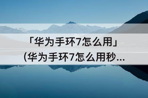 「华为手环7怎么用」(华为手环7怎么用秒表)