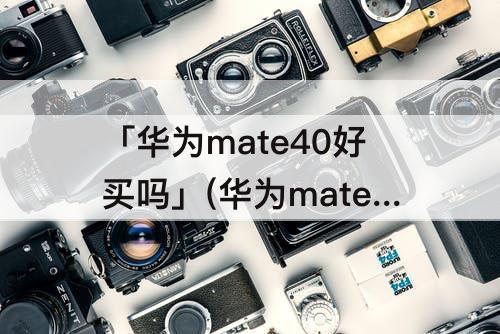 「华为mate40好买吗」(华为mate40好买吗?)