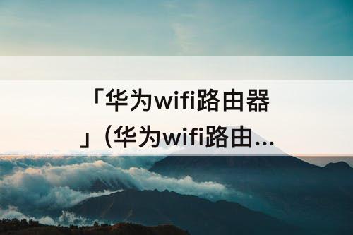 「华为wifi路由器」(华为wifi路由器亮红灯并且搜不到)