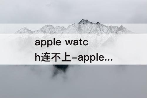 apple watch连不上-apple watch连不上热点