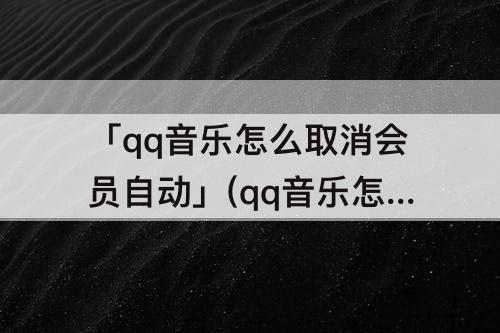 「qq音乐怎么取消会员自动」(qq音乐怎么取消会员自动续费)