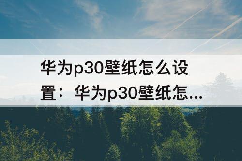 华为p30壁纸怎么设置：华为p30壁纸怎么设置自动切换