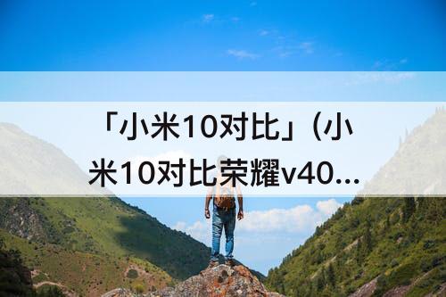 「小米10对比」(小米10对比荣耀v40)