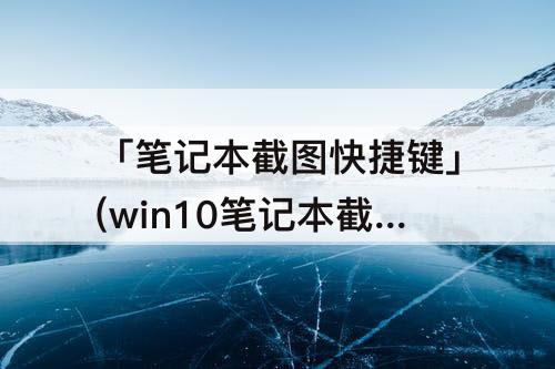 「笔记本截图快捷键」(win10笔记本截图快捷键ctrl加什么)