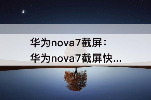 华为nova7截屏：华为nova7截屏快捷方式怎么设置