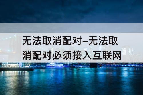 无法取消配对-无法取消配对必须接入互联网