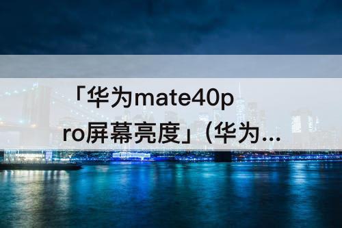 「华为mate40pro屏幕亮度」(华为mate40pro屏幕亮度最暗会花屏)