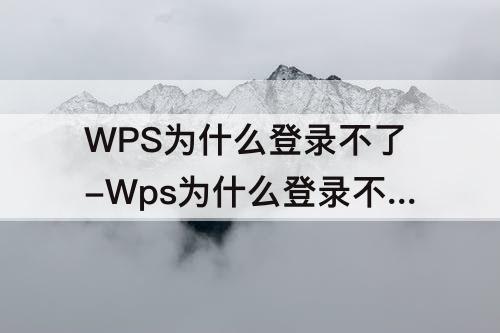 WPS为什么登录不了-Wps为什么登录不了账号