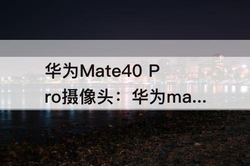 华为Mate40 Pro摄像头：华为mate40 pro摄像头参数