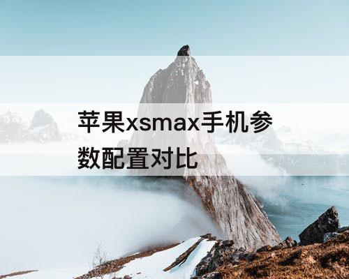 苹果xsmax手机参数配置对比