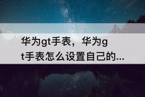 华为gt手表，华为gt手表怎么设置自己的照片