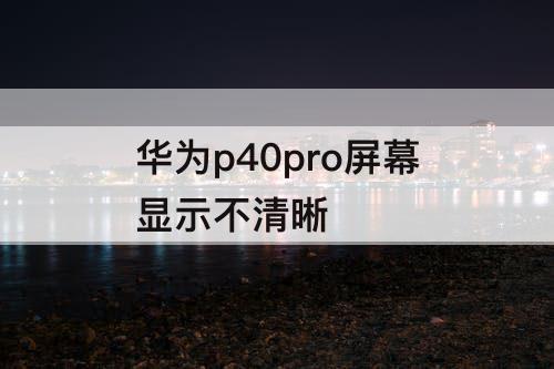 华为p40pro屏幕显示不清晰