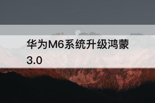 华为M6系统升级鸿蒙3.0