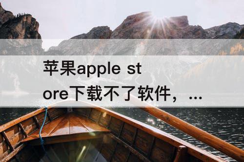 苹果apple store下载不了软件，为什么苹果apple store下载不了软件