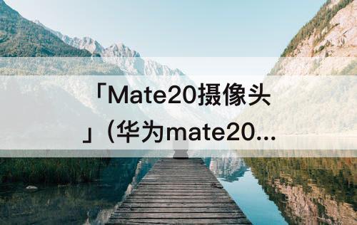 「Mate20摄像头」(华为mate20摄像头玻璃碎了多少钱)