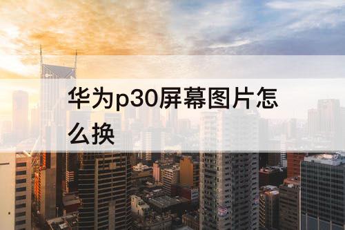 华为p30屏幕图片怎么换