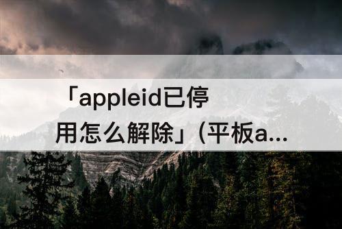 「appleid已停用怎么解除」(平板appleid已停用怎么解除)