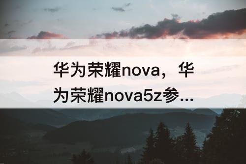 华为荣耀nova，华为荣耀nova5z参数配置