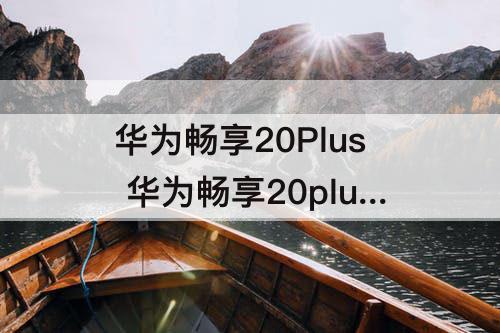 华为畅享20Plus 华为畅享20plus和华为畅享10plus